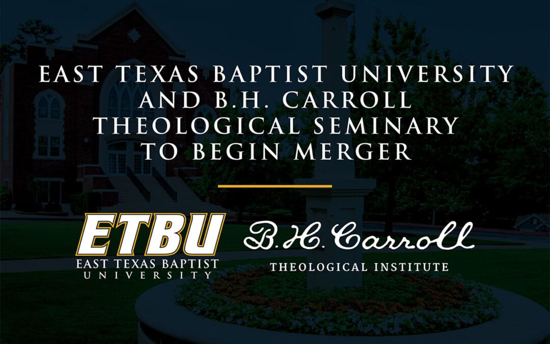 B. H. Carroll Theological Institute and East Texas Baptist University announce merger